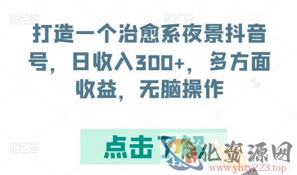 打造一个治愈系夜景抖音号，日收入300+，多方面收益，无脑操作【揭秘】