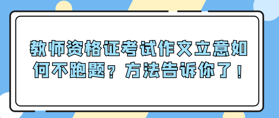 教师资格证考试作文立意如何不跑题方法告诉你了