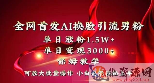 全网首发Ai换脸引流男粉，单日涨粉1.5w+，单日变现3000+，小白也能轻松上手拿结果【揭秘】