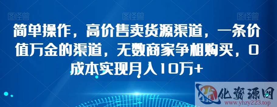 简单操作，高价售卖货源渠道，一条价值万金的渠道，无数商家争相购买，0成本实现月入10万+【揭秘】