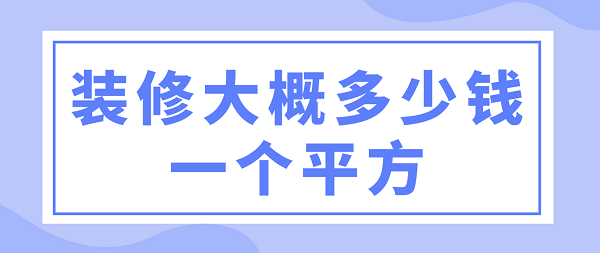 木地板大概多少錢一平方|裝修大概多少錢一個(gè)平方(裝修清單)