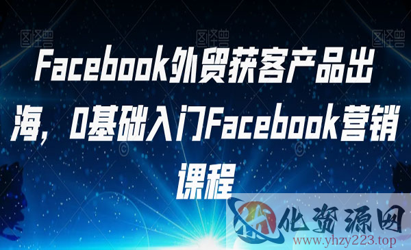 《0基础入门Facebook营销》Facebook外贸获客产品出海_wwz