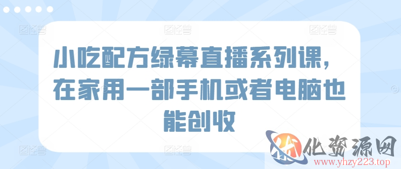 小吃配方绿幕直播系列课，在家用一部手机或者电脑也能创收