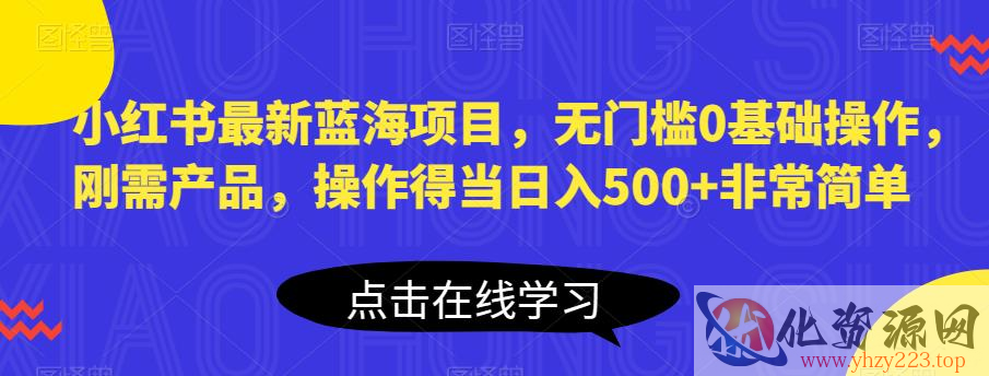 小红书最新蓝海项目，无门槛0基础操作，刚需产品，操作得当日入500+非常简单【揭秘】