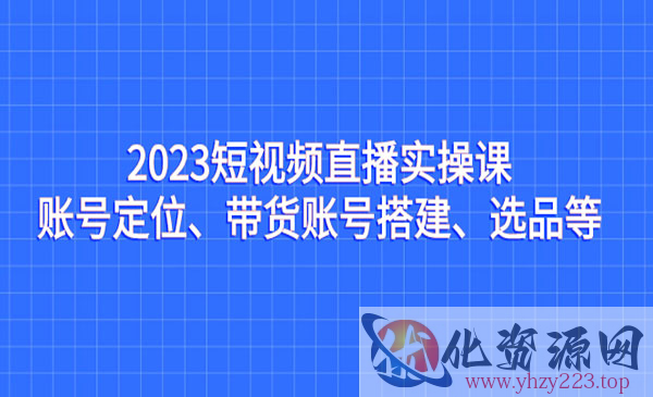 《短视频直播实操课》账号定位、带货账号搭建、选品等_wwz