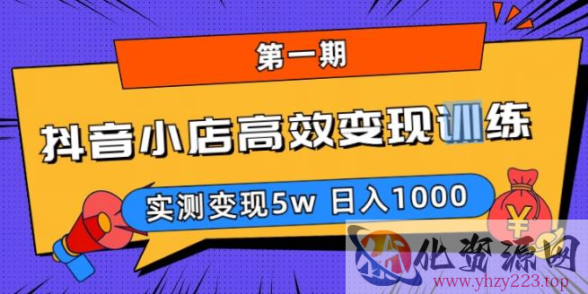 抖音小店高效变现训练营（第一期）,实测变现5w，日入1000【揭秘】