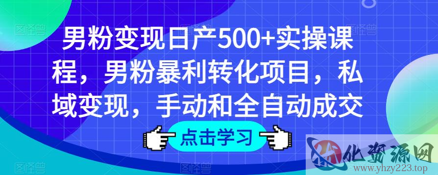 男粉变现日产500+实操课程，男粉暴利转化项目，私域变现，手动和全自动成交